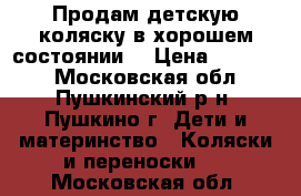 Продам детскую коляску в хорошем состоянии  › Цена ­ 11 500 - Московская обл., Пушкинский р-н, Пушкино г. Дети и материнство » Коляски и переноски   . Московская обл.